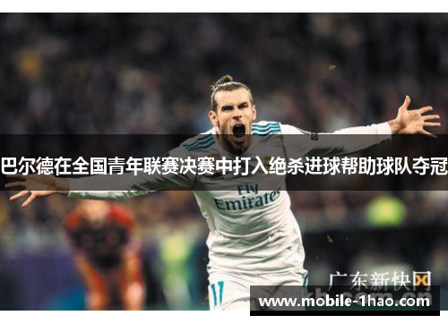 巴尔德在全国青年联赛决赛中打入绝杀进球帮助球队夺冠