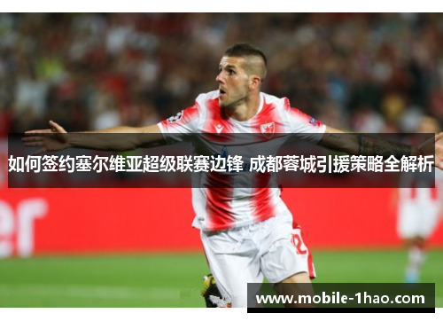 如何签约塞尔维亚超级联赛边锋 成都蓉城引援策略全解析 如何签约塞尔维亚超级联赛边锋 成都蓉城引援策略全解析