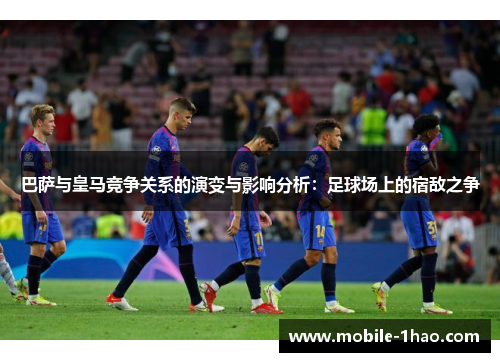 巴萨与皇马竞争关系的演变与影响分析：足球场上的宿敌之争