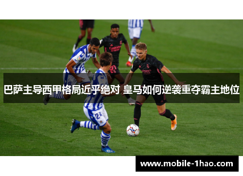 巴萨主导西甲格局近乎绝对 皇马如何逆袭重夺霸主地位