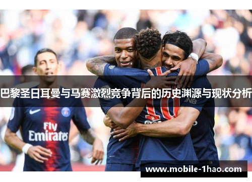 巴黎圣日耳曼与马赛激烈竞争背后的历史渊源与现状分析