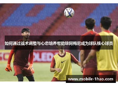 如何通过战术调整与心态培养帮助琼阿梅尼成为球队核心球员