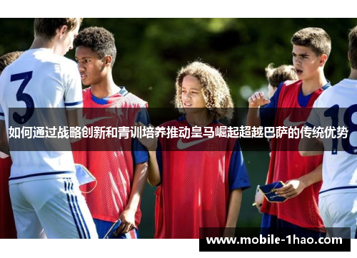 如何通过战略创新和青训培养推动皇马崛起超越巴萨的传统优势