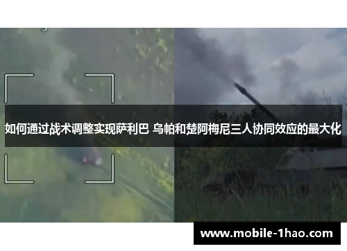 如何通过战术调整实现萨利巴 乌帕和楚阿梅尼三人协同效应的最大化