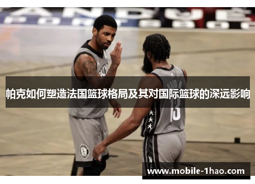 帕克如何塑造法国篮球格局及其对国际篮球的深远影响