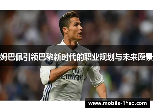 姆巴佩引领巴黎新时代的职业规划与未来愿景