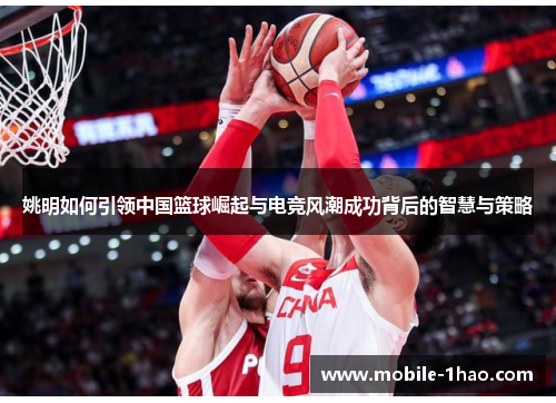 姚明如何引领中国篮球崛起与电竞风潮成功背后的智慧与策略