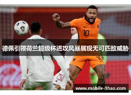 德佩引领荷兰超级杯进攻风暴展现无可匹敌威胁