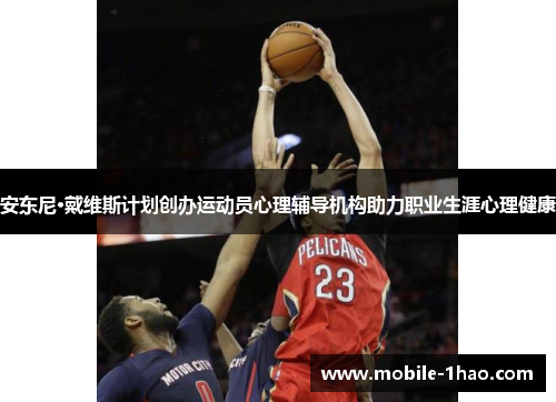 安东尼·戴维斯计划创办运动员心理辅导机构助力职业生涯心理健康 安东尼·戴维斯计划创办运动员心理辅导机构助力职业生涯心理健康