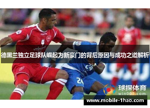德黑兰独立足球队崛起为新豪门的背后原因与成功之道解析