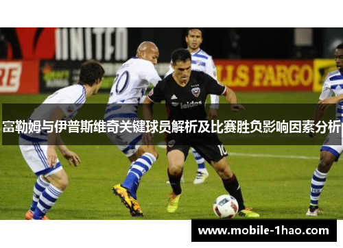 富勒姆与伊普斯维奇关键球员解析及比赛胜负影响因素分析 富勒姆与伊普斯维奇关键球员解析及比赛胜负影响因素分析