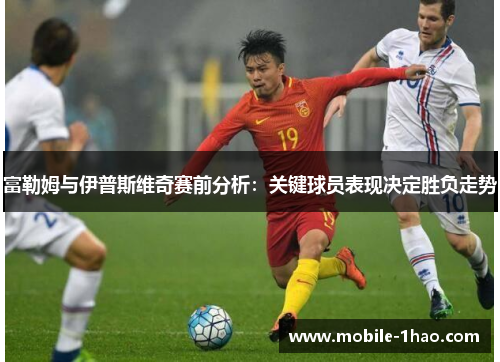 富勒姆与伊普斯维奇赛前分析:关键球员表现决定胜负走势 富勒姆与伊普斯维奇赛前分析:关键球员表现决定胜负走势