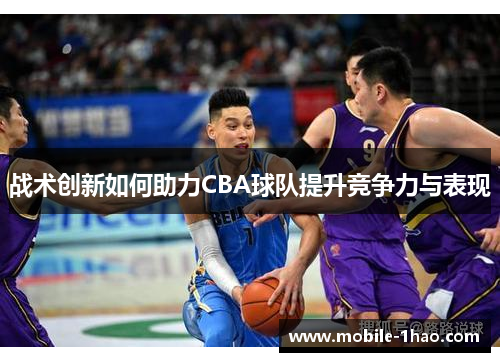 战术创新如何助力CBA球队提升竞争力与表现 战术创新如何助力CBA球队提升竞争力与表现
